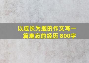 以成长为题的作文写一篇难忘的经历 800字